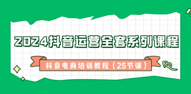 （8864期）2024抖音运营全套系列课程-抖音电商培训教程（25节课）天亦网独家提供-天亦资源网