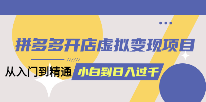 （6169期）拼多多开店虚拟变现项目：入门到精通 从小白到日入1000（完整版）6月13更新天亦网独家提供-天亦资源网