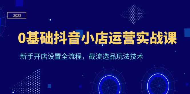 （6260期）0基础抖音小店运营实战课，新手开店设置全流程，截流选品玩法技术天亦网独家提供-天亦资源网