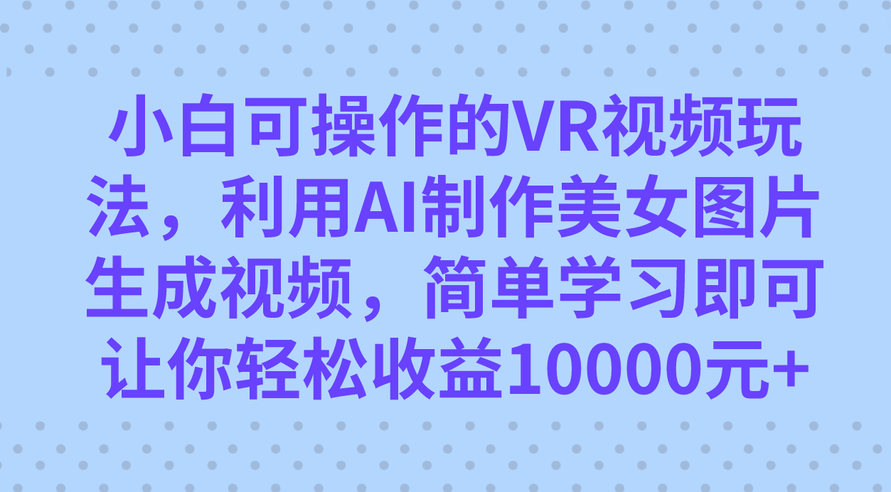 （7452期）小白可操作的VR视频玩法，利用AI制作美女图片生成视频，你轻松收益10000+天亦网独家提供-天亦资源网