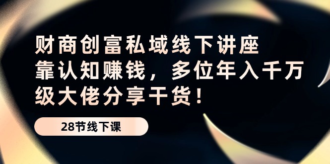 财商创富私域线下讲座：靠认知赚钱，多位年入千万级大佬分享干货！天亦网独家提供-天亦资源网