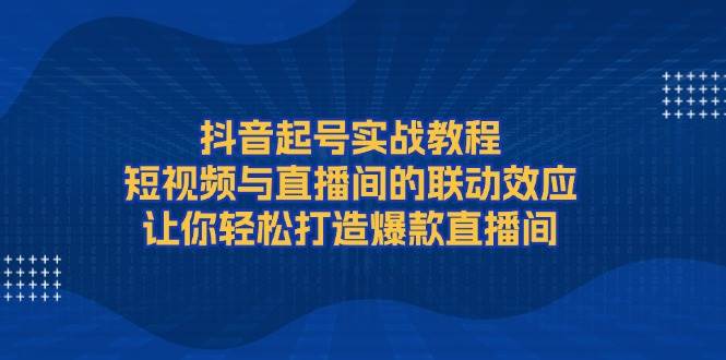 抖音起号实战教程，短视频与直播间的联动效应，让你轻松打造爆款直播间天亦网独家提供-天亦资源网