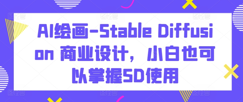 AI绘画-Stable Diffusion 商业设计，小白也可以掌握SD使用天亦网独家提供-天亦资源网