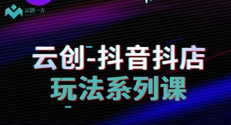 云创-抖音小店系列课，抖音小店运营全攻略天亦网独家提供-天亦资源网