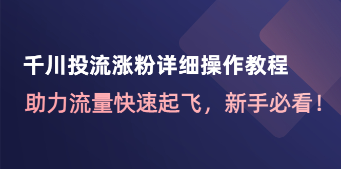 （4485期）千川投流涨粉详细操作教程：助力流量快速起飞，新手必看！天亦网独家提供-天亦资源网