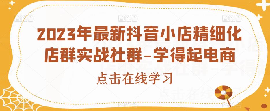 2023年最新抖音小店精细化店群实战社群-学得起电商天亦网独家提供-天亦资源网