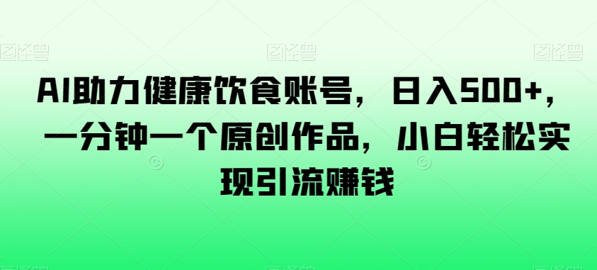 AI助力健康饮食账号，日入500+，一分钟一个原创作品，小白轻松实现引流赚钱【揭秘】天亦网独家提供-天亦资源网