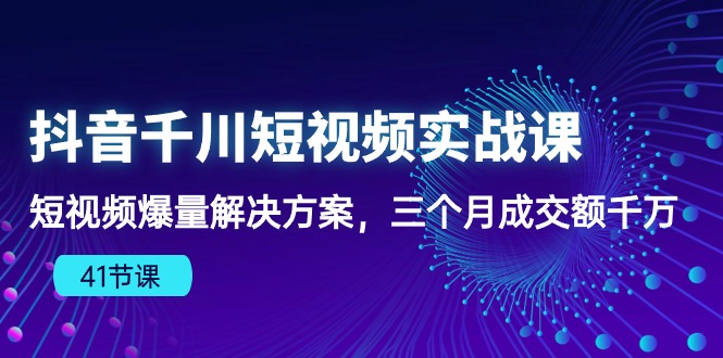 （10246期）抖音千川短视频实战课：短视频爆量解决方案，三个月成交额千万（41节课）天亦网独家提供-天亦资源网