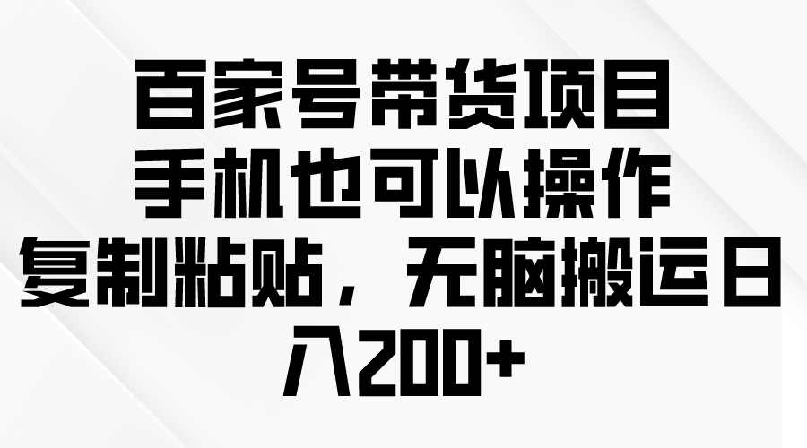 （10121期）百家号带货项目，手机也可以操作，复制粘贴，无脑搬运日入200+天亦网独家提供-天亦资源网