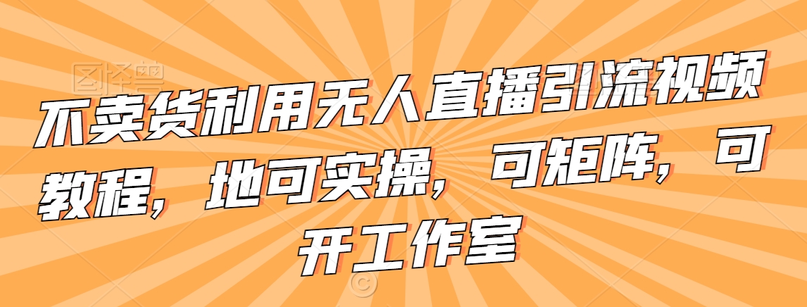 不卖货利用无人直播引流视频教程，地可实操，可矩阵，可开工作室天亦网独家提供-天亦资源网