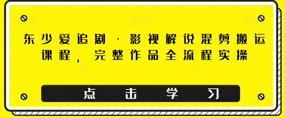 东少爱追剧·影视解说混剪搬运课程，完整作品全流程实操天亦网独家提供-天亦资源网