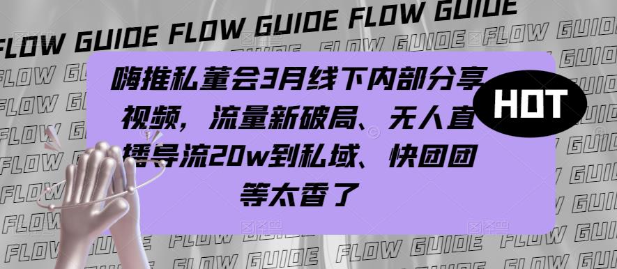 嗨推私董会3月线下内部分享视频，流量新破局、无人直播导流20w到私域、快团团等太香了天亦网独家提供-天亦资源网