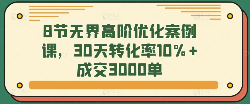 8节无界高阶优化案例课，30天转化率10%+成交3000单天亦网独家提供-天亦资源网