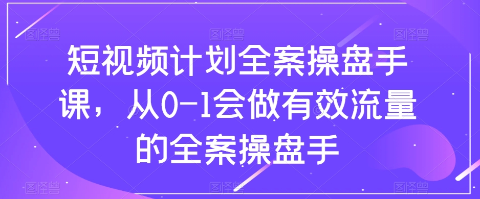 （8003期）短视频计划-全案操盘手课，从0-1会做有效流量的全案操盘手天亦网独家提供-天亦资源网