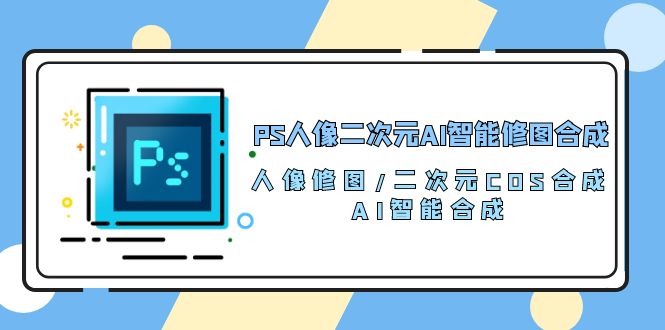 PS人像二次元AI智能修图 合成 人像修图/二次元 COS合成/AI 智能合成（119节完整版）天亦网独家提供-天亦资源网