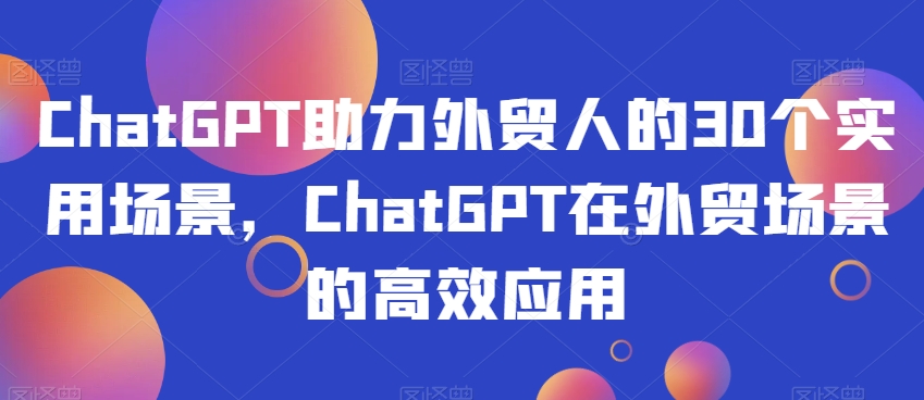 ChatGPT助力外贸人的30个实用场景，ChatGPT在外贸场景的高效应用天亦网独家提供-天亦资源网