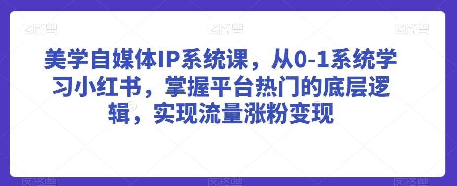 美学自媒体IP系统课，从0-1系统学习小红书，掌握平台热门的底层逻辑，实现流量涨粉变现天亦网独家提供-天亦资源网