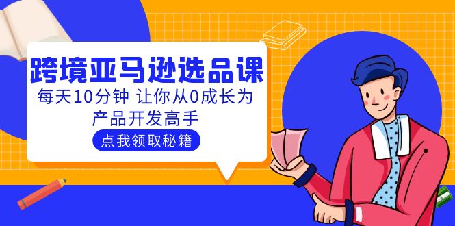 （5776期）聪明人都在学的跨境亚马逊选品课：每天10分钟 让你从0成长为产品开发高手天亦网独家提供-天亦资源网