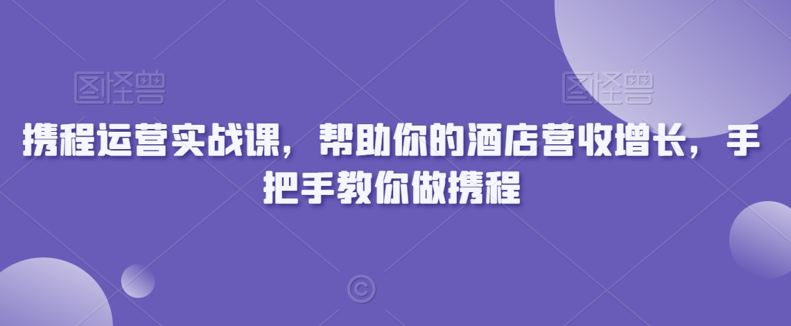 携程运营实战课，帮助你的酒店营收增长，手把手教你做携程天亦网独家提供-天亦资源网