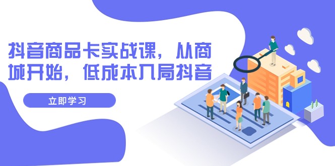 抖音商品卡实战课，从商城开始，低成本入局抖音（13节课）天亦网独家提供-天亦资源网