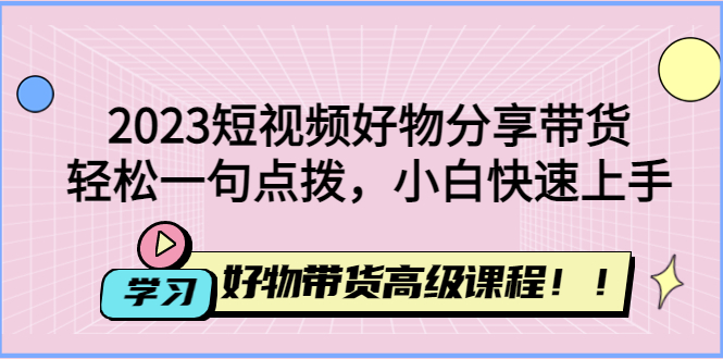 （4620期）2023短视频好物分享带货，好物带货高级课程，轻松一句点拨，小白快速上手天亦网独家提供-天亦资源网