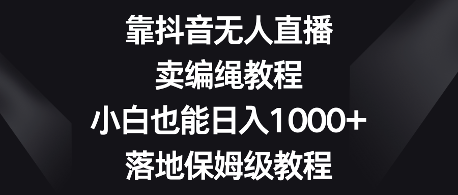 （8423期）靠抖音无人直播，卖编绳教程，小白也能日入1000+，落地保姆级教程天亦网独家提供-天亦资源网