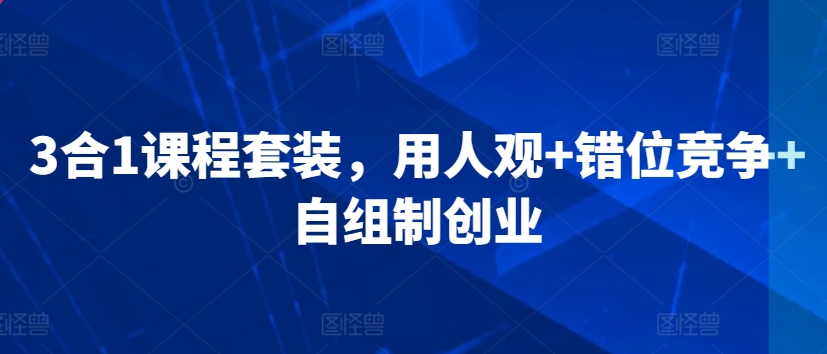 3合1课程套装，​用人观+错位竞争+自组制创业天亦网独家提供-天亦资源网