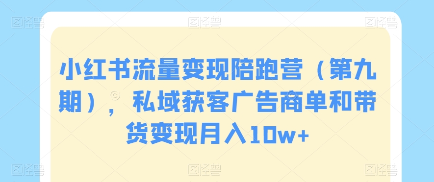 小红书流量变现陪跑营（第九期），私域获客广告商单和带货变现月入10w+天亦网独家提供-天亦资源网