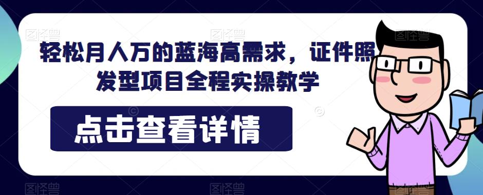 轻松月人万的蓝海高需求，证件照发型项目全程实操教学【揭秘】天亦网独家提供-天亦资源网