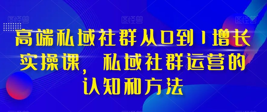 （8036期）高端 私域社群从0到1增长实战课，私域社群运营的认知和方法（37节课）天亦网独家提供-天亦资源网