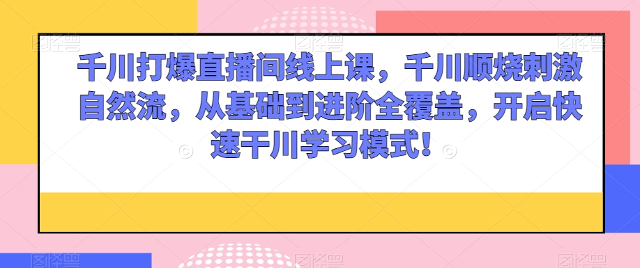 千川打爆直播间线上课，千川顺烧刺激自然流，从基础到进阶全覆盖，开启快速干川学习模式！天亦网独家提供-天亦资源网