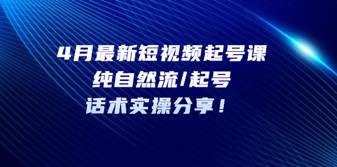 （5433期）4月最新短视频起号课：纯自然流/起号，话术实操分享！天亦网独家提供-天亦资源网