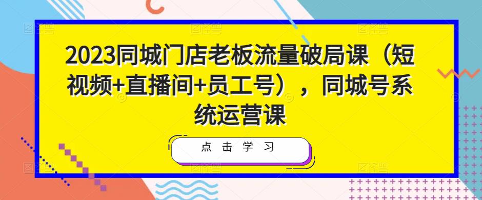 2023同城门店老板流量破局课（短视频+直播间+员工号），同城号系统运营课天亦网独家提供-天亦资源网