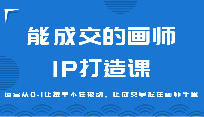 能成交的画师IP打造课，运营从0-1让接单不在被动，让成交掌握在画师手里天亦网独家提供-天亦资源网