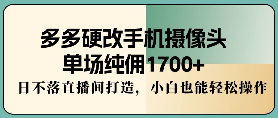 （9228期）多多硬改手机摄像头，单场纯佣1700+，日不落直播间打造，小白也能轻松操作天亦网独家提供-天亦资源网