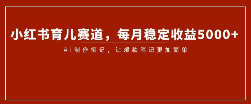 小红书育儿赛道，每月稳定收益5000+，AI制作笔记让爆款笔记更加简单【揭秘】天亦网独家提供-天亦资源网