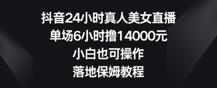 抖音24小时真人美女直播，单场6小时撸14000元，小白也可操作，落地保姆教程天亦网独家提供-天亦资源网