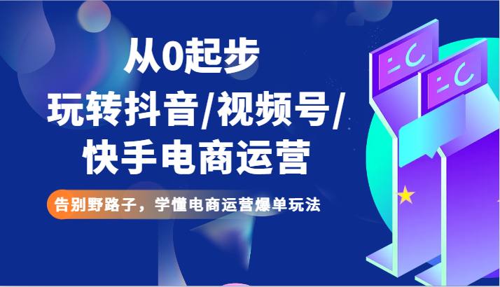 从0起步玩转抖音/视频号/快手电商运营 告别野路子，学懂电商运营爆单玩法天亦网独家提供-天亦资源网