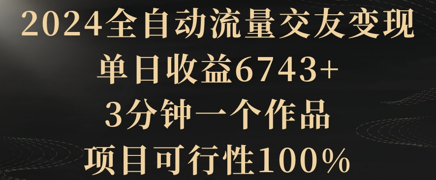 2024全自动流量交友变现，单日收益6743+，3分钟一个作品，项目可行性100%天亦网独家提供-天亦资源网