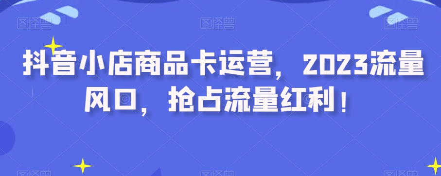 抖音小店商品卡运营，2023流量风口，抢占流量红利！天亦网独家提供-天亦资源网