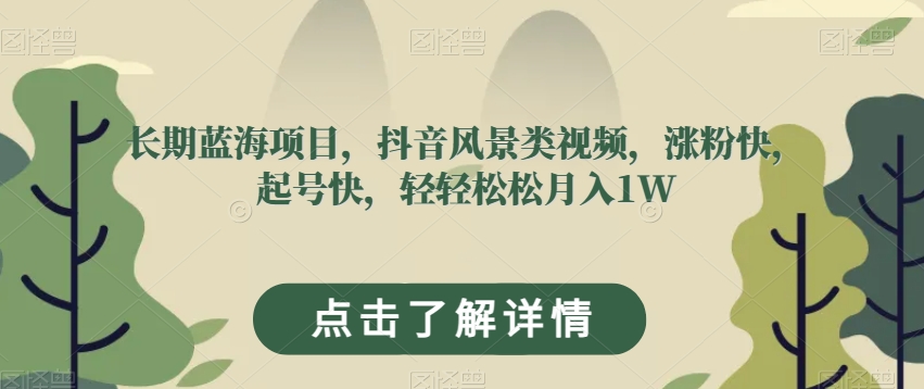 长期蓝海项目，抖音风景类视频，涨粉快，起号快，轻轻松松月入1W【揭秘】天亦网独家提供-天亦资源网