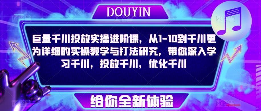 巨量千川投放实操进阶课，从1-10到千川更为详细的实操教学与打法研究，带你深入学习千川，投放千川，优化千川天亦网独家提供-天亦资源网