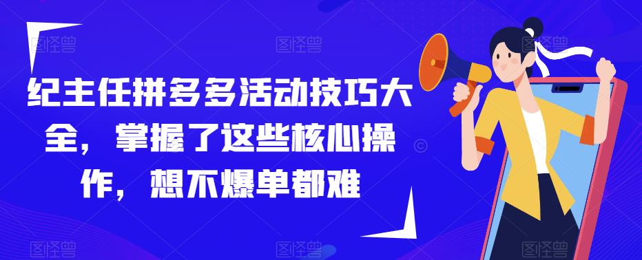 纪主任拼多多活动技巧大全，掌握了这些核心操作，想不爆单都难天亦网独家提供-天亦资源网