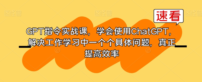 GPT指令实战课，学会使用ChatGPT，解决工作学习中一个个具体问题，真正提高效率天亦网独家提供-天亦资源网