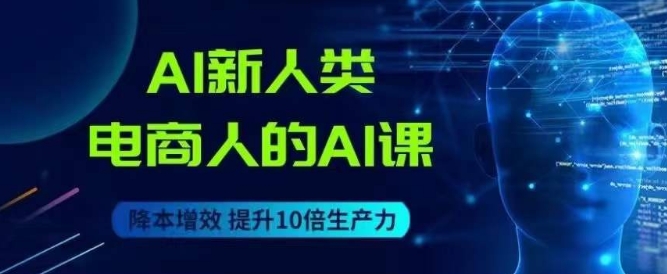 AI新人类-电商人的AI课，用世界先进的AI帮助电商降本增效天亦网独家提供-天亦资源网