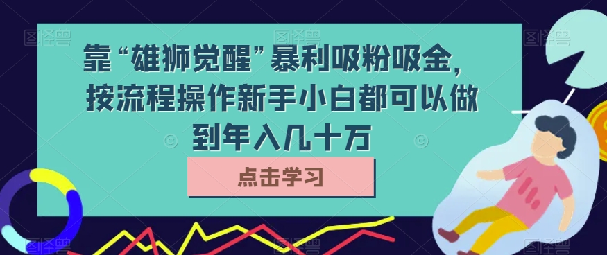 靠“雄狮觉醒”暴利吸粉吸金，按流程操作新手小白都可以做到年入几十万【揭秘】天亦网独家提供-天亦资源网