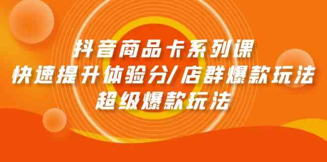 抖音商品卡系列课：快速提升体验分/店群爆款玩法/超级爆款玩法天亦网独家提供-天亦资源网