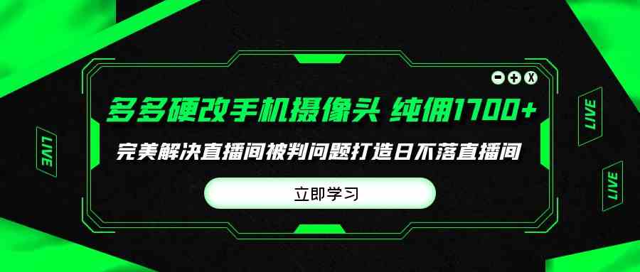 （9987期）多多硬改手机摄像头，单场带货纯佣1700+完美解决直播间被判问题，打造日…天亦网独家提供-天亦资源网