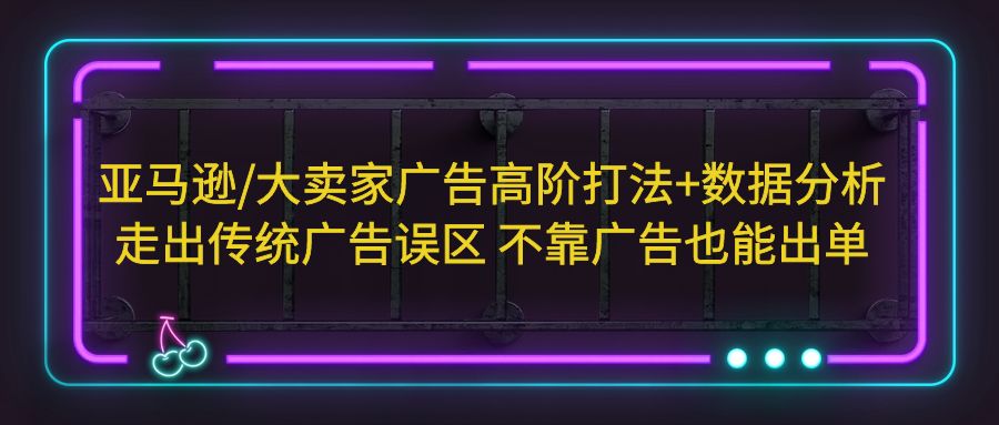 （5502期）亚马逊/大卖家广告高阶打法+数据分析，走出传统广告误区 不靠广告也能出单天亦网独家提供-天亦资源网