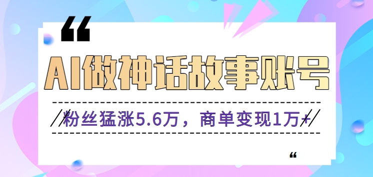 利用AI做神话故事账号，粉丝猛涨5.6万，商单变现1万+【视频教程+软件】天亦网独家提供-天亦资源网